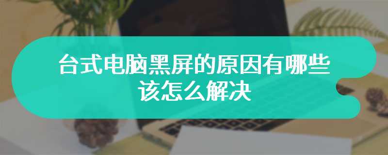 台式电脑黑屏的原因有哪些 该怎么解决