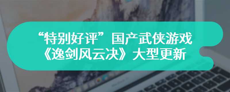 “特别好评”国产武侠游戏《逸剑风云决》大型免费更新「南疆风云」现已上线