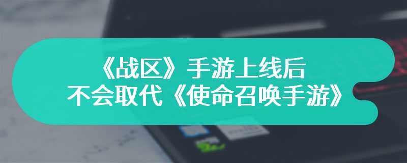 《战区》手游上线后 并不会取代《使命召唤手游》