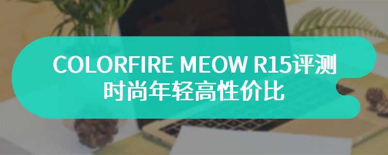 COLORFIRE MEOW R15评测 时尚年轻高性价比