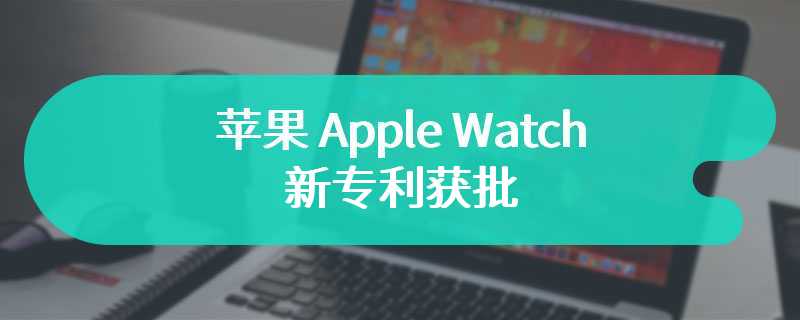 苹果 Apple Watch 新专利获批：探索内嵌风速计、辐射热测量计等传感器