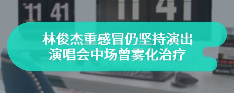 林俊杰重感冒仍坚持演出 演唱会中场曾雾化治疗