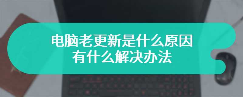 电脑老更新是什么原因 有什么解决办法