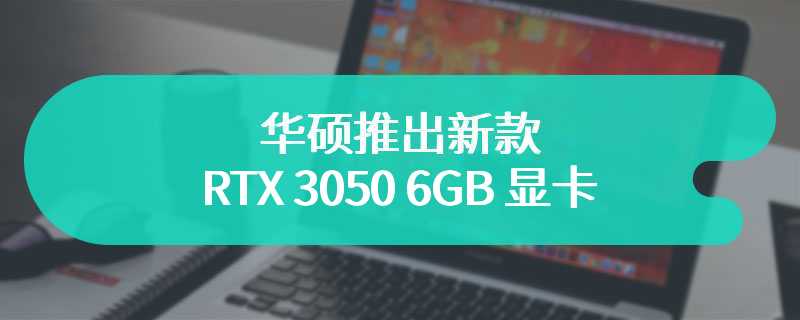 华硕推出新款 RTX 3050 6GB 显卡 搭载DVI 接口