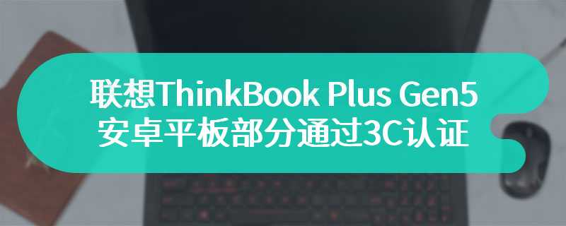 联想ThinkBook Plus Gen 5的安卓平板部分通过3C认证  支持 50W 快充