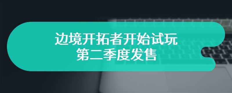 边境开拓者开始试玩 第二季度发售