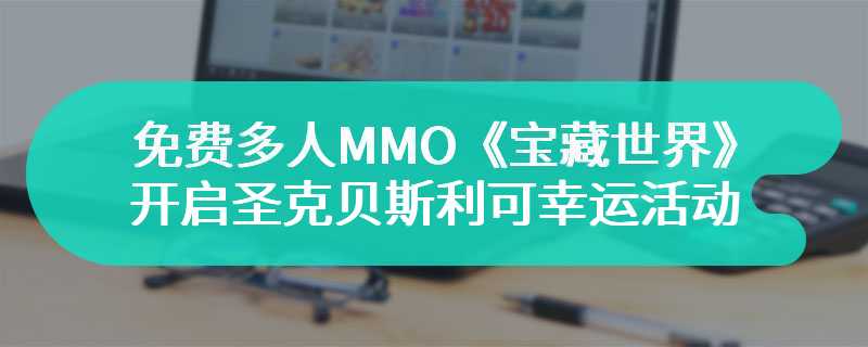 免费多人MMO《宝藏世界》开启圣克贝斯利可幸运活动，丰厚奖励等你来拿