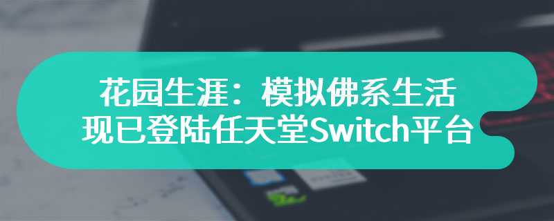 休闲养花模拟器《花园生涯：模拟佛系生活》现已登陆任天堂Switch平台