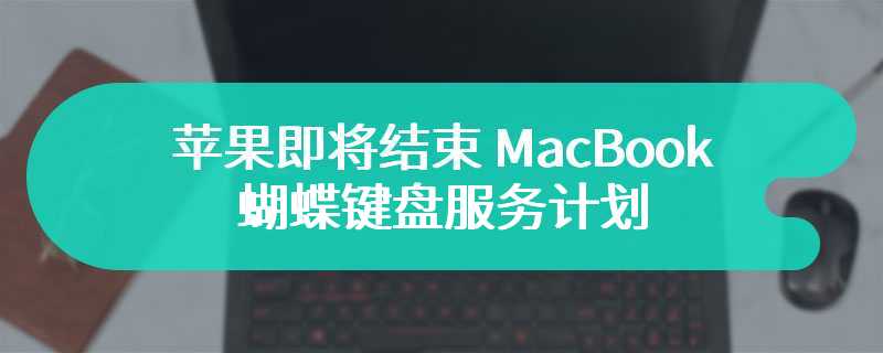 4 年期接近尾声，苹果即将结束 MacBook 蝴蝶键盘服务计划