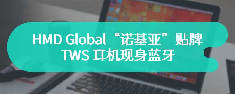 HMD Global“诺基亚”贴牌 TWS 耳机现身蓝牙 SIG 认证网站：蓝牙 5.4、中科蓝讯方案