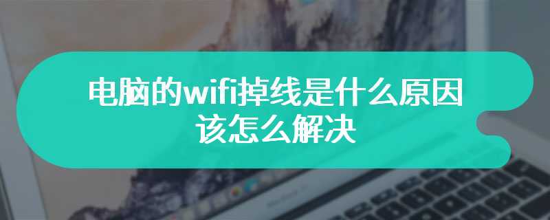 电脑的wifi掉线是什么原因 该怎么解决