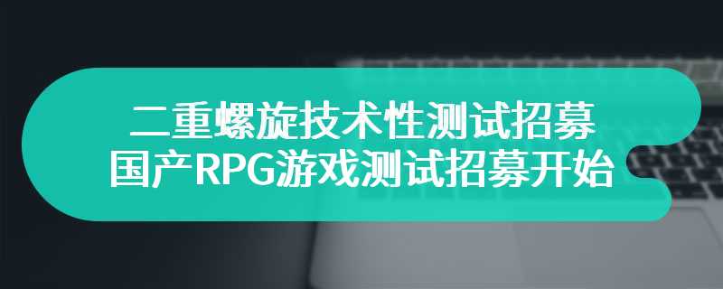 二重螺旋技术性测试招募 国产RPG游戏测试招募开始