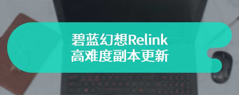 碧蓝幻想Relink高难度副本更新 多个付费内容上线