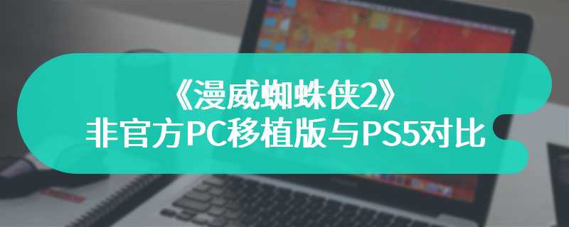 《漫威蜘蛛侠2》非官方PC移植版与PS5版本对比