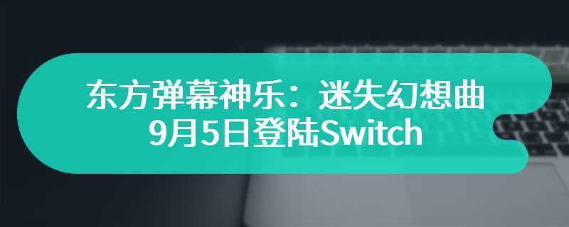 《东方弹幕神乐：迷失幻想曲》9月5日登陆Switch