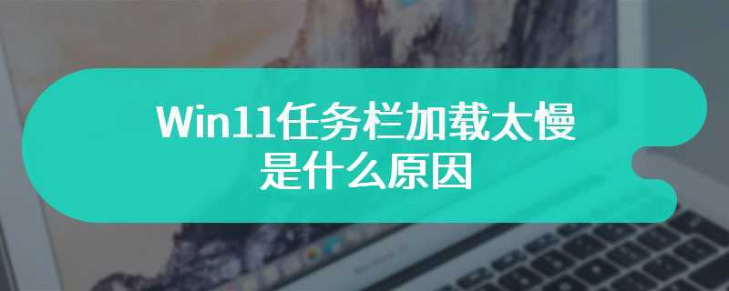 Win11任务栏加载太慢是什么原因