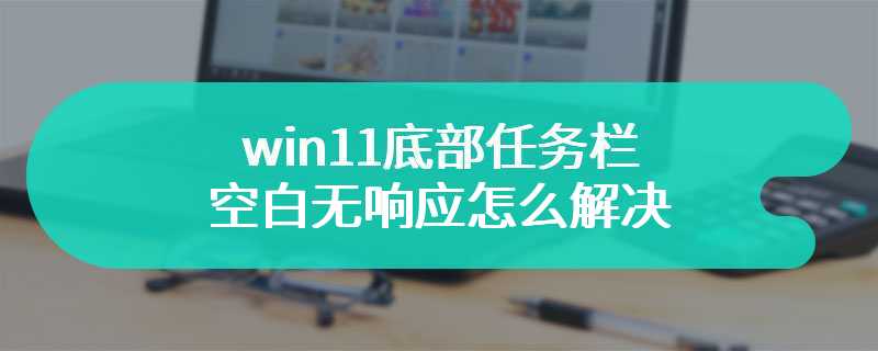 win11底部任务栏空白无响应怎么解决?