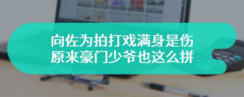 向佐为拍打戏满身是伤 原来豪门少爷也这么拼