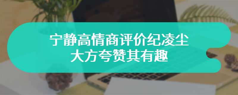 宁静高情商评价纪凌尘 大方夸赞其有趣