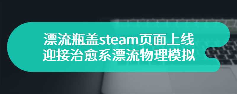 漂流瓶盖steam页面上线 迎接治愈系漂流物理模拟游戏