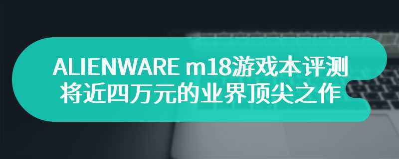 ALIENWARE m18游戏本评测 将近四万元的业界顶尖之作