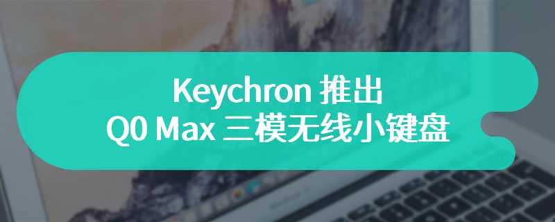 Keychron 推出 Q0 Max 三模无线小键盘：26 键 + 1 旋钮布局，成品版 119 美元