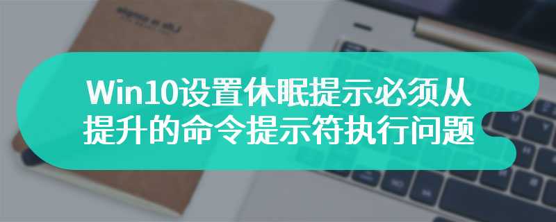 Win10设置休眠提示必须从提升的命令提示符执行问题的解决办法