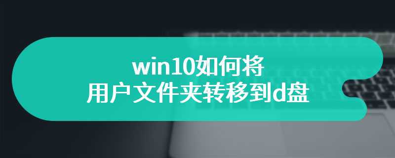 win10如何将用户文件夹转移到d盘