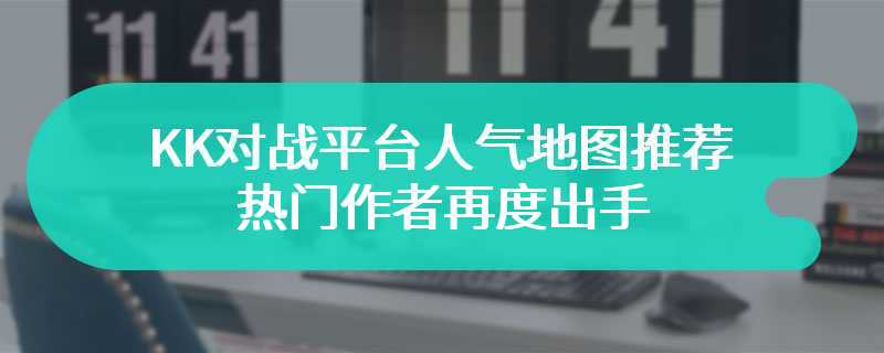 KK对战平台人气地图推荐 热门作者再度出手，三生视界延续传奇！