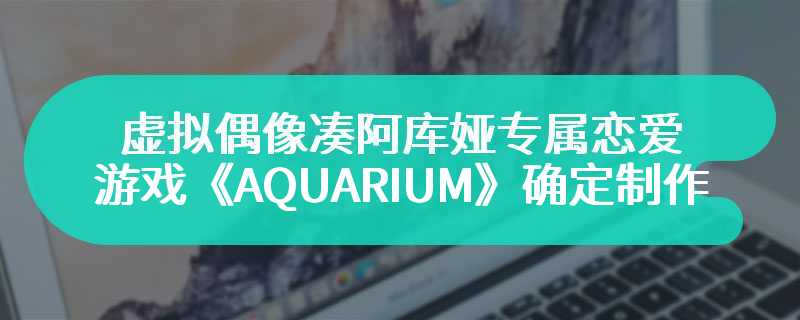 虚拟偶像凑阿库娅专属恋爱游戏《AQUARIUM》确定制作