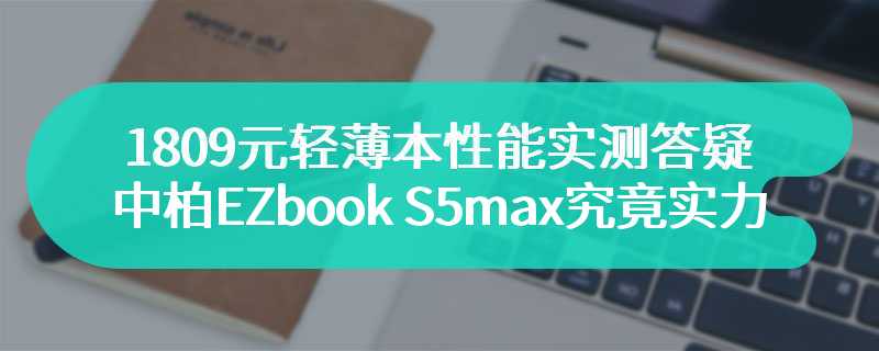 1809元轻薄本性能实测答疑 中柏EZbook S5 max究竟实力如何