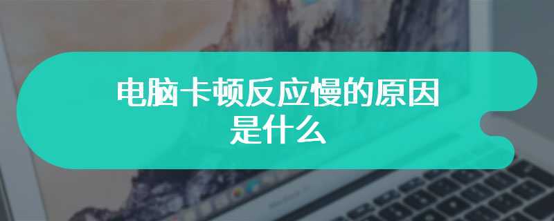 电脑卡顿反应慢的原因是什么 有什么解决的方法