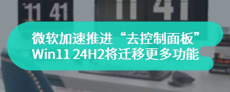 微软加速推进“去控制面板”，Win11 24H2 将迁移更多功能到设置应用