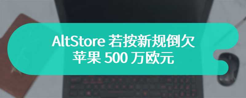 AltStore 若按新规倒欠苹果 500 万欧元，苹果表示正寻求解决方案