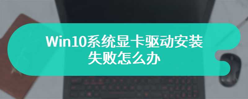 Win10系统显卡驱动安装失败怎么办