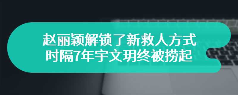 赵丽颖解锁了新救人方式 时隔7年宇文玥终被捞起