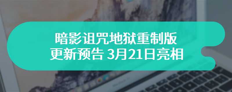 暗影诅咒地狱重制版更新预告 3月21日亮相
