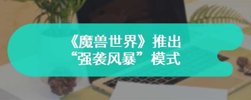 《魔兽世界》推出“强袭风暴”模式 魔兽自己的大逃杀