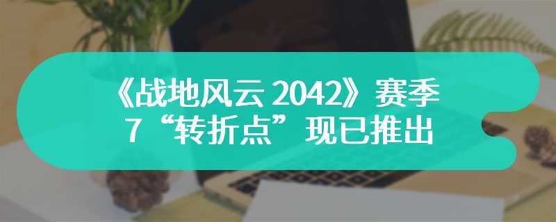 《战地风云 2042》赛季 7“转折点”现已推出