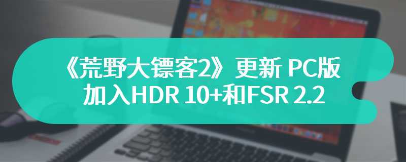 《荒野大镖客2》更新 PC版加入HDR 10+和FSR 2.2