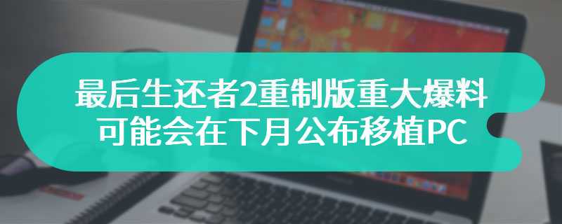 最后生还者2重制版重大爆料 可能会在下月公布移植PC