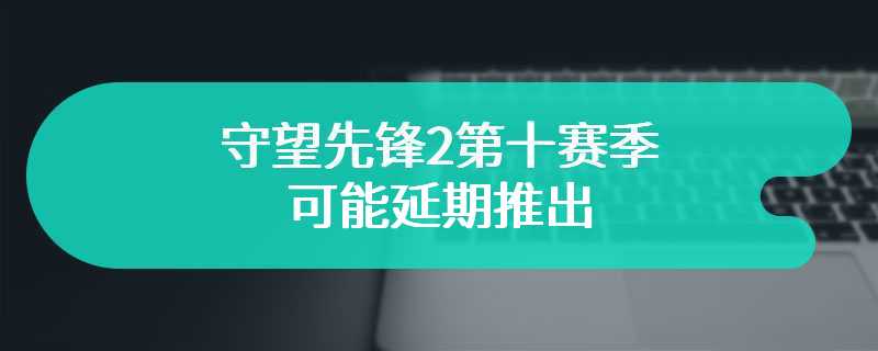 守望先锋2第十赛季可能延期推出 预计4月16日上线