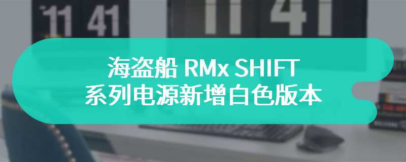 海盗船 RMx SHIFT 系列电源新增白色版本 可选750W-1200W