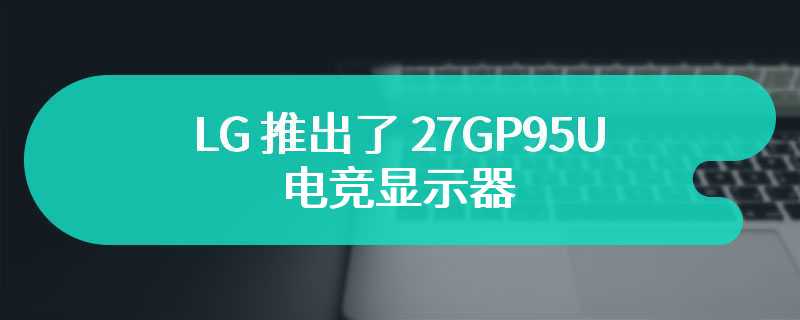 LG 推出了 27GP95U 电竞显示器 官方首发价3799 元