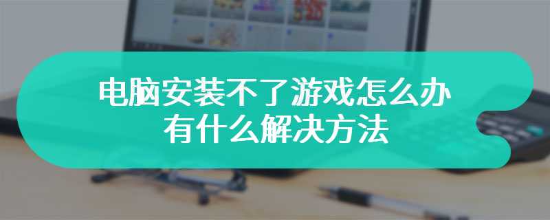 电脑安装不了游戏怎么办 有什么解决方法