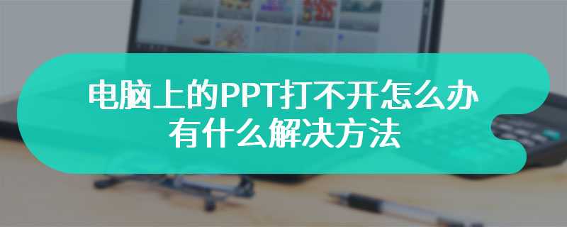 电脑上的PPT打不开怎么办 有什么解决方法