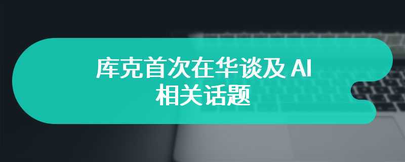 库克首次在华谈及 AI 相关话题，重申苹果生成式 AI 今年晚些时候宣布