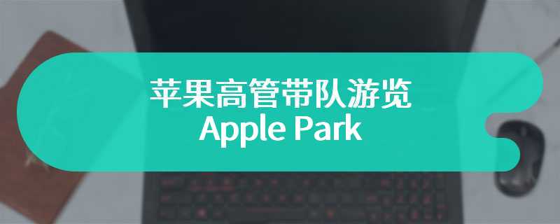 苹果高管带队游览 Apple Park，畅谈 iPhone 15 及人工智能