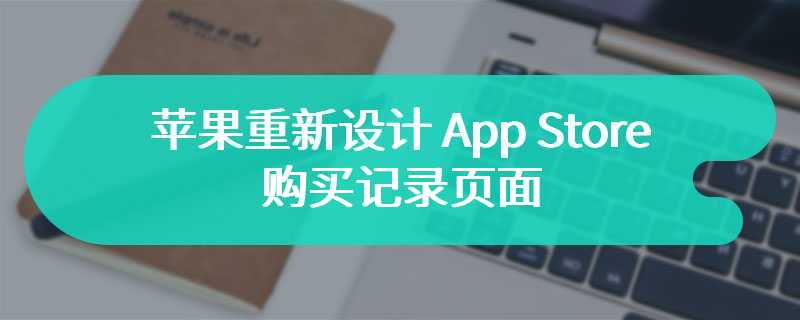 苹果重新设计 App Store 购买记录页面：让你的每笔消费清清楚楚