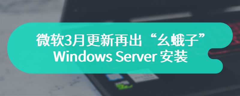 微软 3 月更新再出“幺蛾子”，Windows Server 安装后导致域控制器崩溃